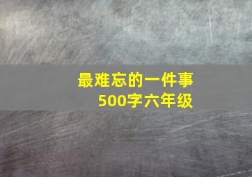 最难忘的一件事 500字六年级