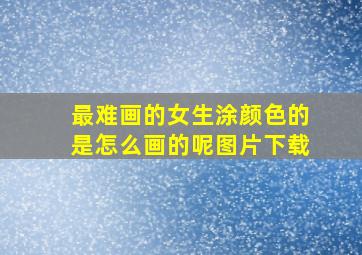 最难画的女生涂颜色的是怎么画的呢图片下载