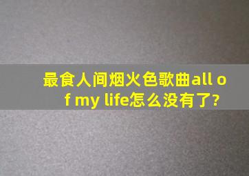 最食人间烟火色歌曲all of my life怎么没有了?