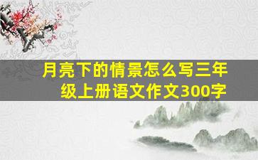 月亮下的情景怎么写三年级上册语文作文300字