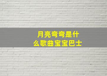 月亮弯弯是什么歌曲宝宝巴士