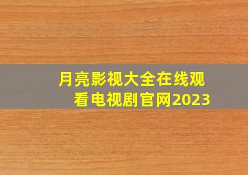 月亮影视大全在线观看电视剧官网2023