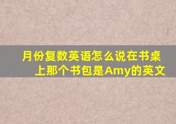 月份复数英语怎么说在书桌上那个书包是Amy的英文