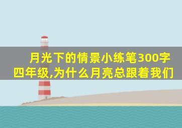 月光下的情景小练笔300字四年级,为什么月亮总跟着我们