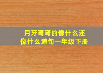 月牙弯弯的像什么还像什么造句一年级下册