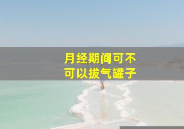 月经期间可不可以拔气罐子