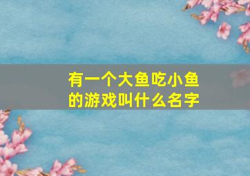 有一个大鱼吃小鱼的游戏叫什么名字