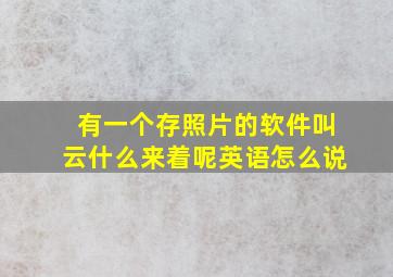 有一个存照片的软件叫云什么来着呢英语怎么说