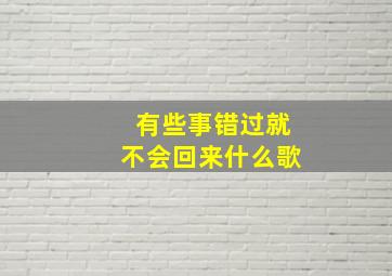 有些事错过就不会回来什么歌