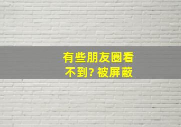 有些朋友圈看不到? 被屏蔽