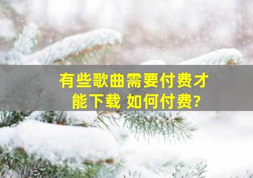 有些歌曲需要付费才能下载 如何付费?