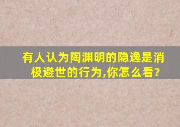 有人认为陶渊明的隐逸是消极避世的行为,你怎么看?