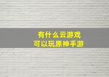 有什么云游戏可以玩原神手游