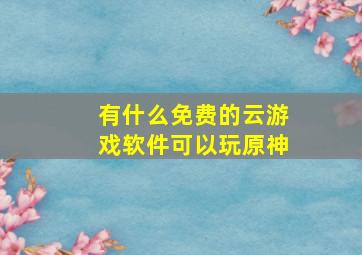 有什么免费的云游戏软件可以玩原神