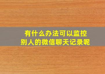 有什么办法可以监控别人的微信聊天记录呢