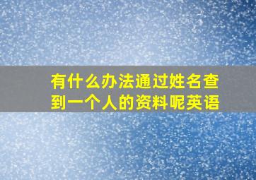 有什么办法通过姓名查到一个人的资料呢英语