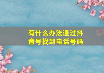 有什么办法通过抖音号找到电话号码