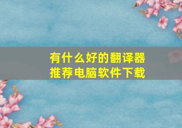 有什么好的翻译器推荐电脑软件下载