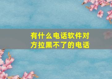 有什么电话软件对方拉黑不了的电话