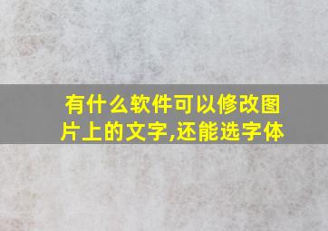 有什么软件可以修改图片上的文字,还能选字体