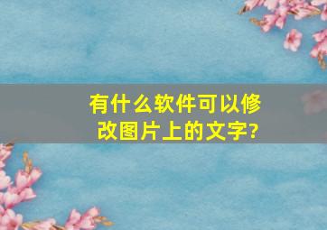 有什么软件可以修改图片上的文字?