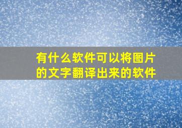 有什么软件可以将图片的文字翻译出来的软件