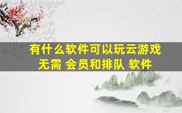 有什么软件可以玩云游戏无需 会员和排队 软件