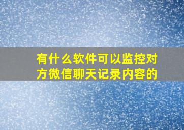 有什么软件可以监控对方微信聊天记录内容的