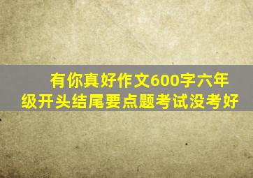 有你真好作文600字六年级开头结尾要点题考试没考好