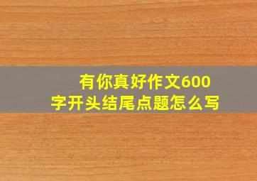 有你真好作文600字开头结尾点题怎么写