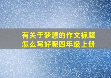 有关于梦想的作文标题怎么写好呢四年级上册