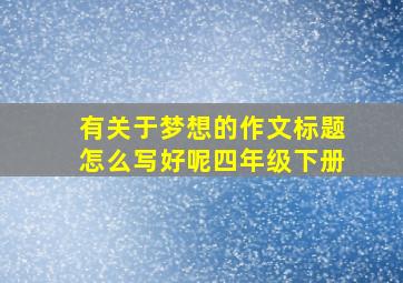 有关于梦想的作文标题怎么写好呢四年级下册