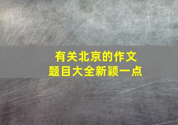 有关北京的作文题目大全新颖一点