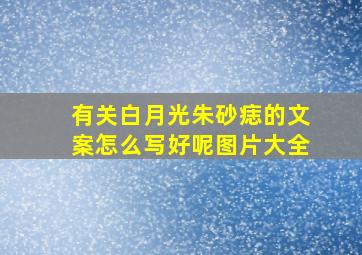 有关白月光朱砂痣的文案怎么写好呢图片大全