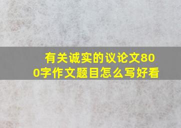 有关诚实的议论文800字作文题目怎么写好看