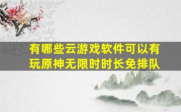 有哪些云游戏软件可以有玩原神无限时时长免排队