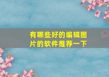 有哪些好的编辑图片的软件推荐一下