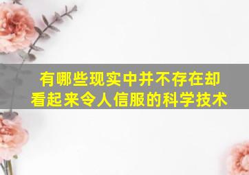 有哪些现实中并不存在却看起来令人信服的科学技术