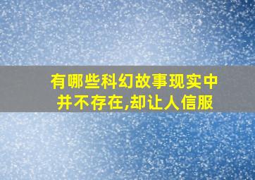 有哪些科幻故事现实中并不存在,却让人信服