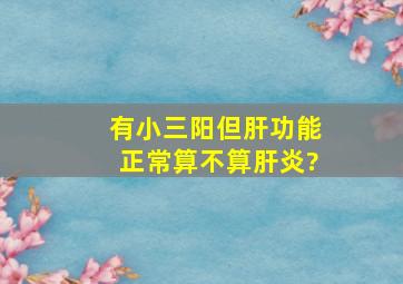 有小三阳但肝功能正常算不算肝炎?