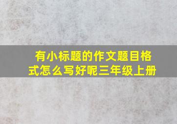 有小标题的作文题目格式怎么写好呢三年级上册