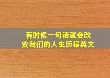 有时候一句话就会改变我们的人生历程英文