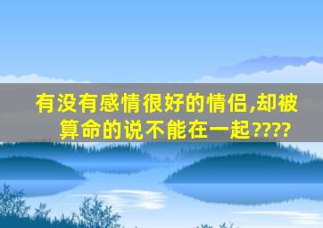 有没有感情很好的情侣,却被算命的说不能在一起????