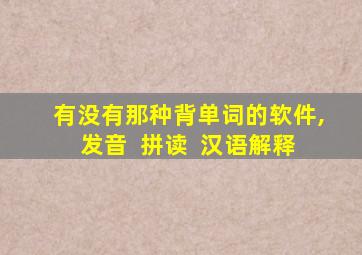 有没有那种背单词的软件,发音 +拼读 +汉语解释