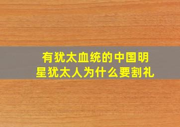 有犹太血统的中国明星犹太人为什么要割礼