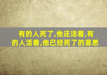 有的人死了,他还活着,有的人活着,他已经死了的意思