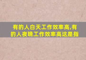 有的人白天工作效率高,有的人夜晚工作效率高这是指