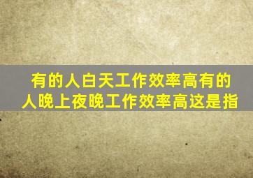 有的人白天工作效率高有的人晚上夜晚工作效率高这是指