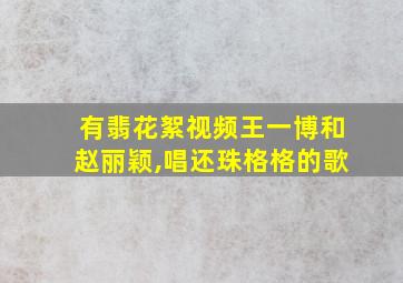 有翡花絮视频王一博和赵丽颖,唱还珠格格的歌