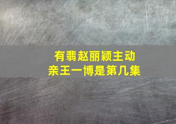 有翡赵丽颖主动亲王一博是第几集